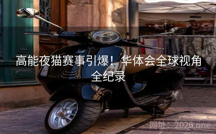 高能夜猫赛事引爆！华体会全球视角全纪录