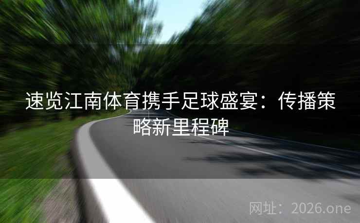 速览江南体育携手足球盛宴：传播策略新里程碑