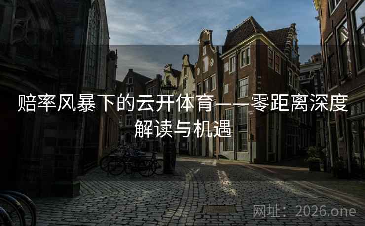 赔率风暴下的云开体育——零距离深度解读与机遇