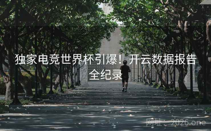 独家电竞世界杯引爆！开云数据报告全纪录