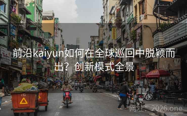 前沿kaiyun如何在全球巡回中脱颖而出？创新模式全景  第2张