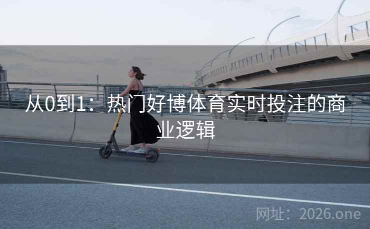 从0到1：热门好博体育实时投注的商业逻辑