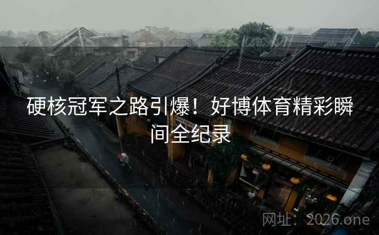 硬核冠军之路引爆！好博体育精彩瞬间全纪录