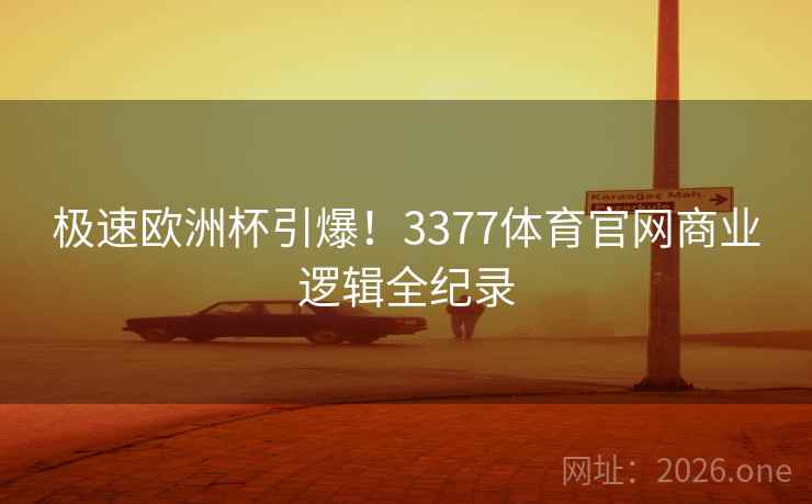 极速欧洲杯引爆！3377体育官网商业逻辑全纪录