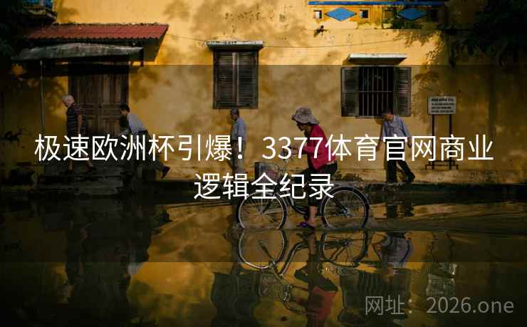 极速欧洲杯引爆！3377体育官网商业逻辑全纪录  第2张