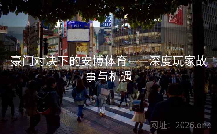 豪门对决下的安博体育——深度玩家故事与机遇  第2张
