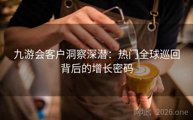 九游会客户洞察深潜：热门全球巡回背后的增长密码