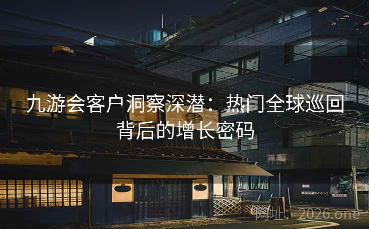 九游会客户洞察深潜：热门全球巡回背后的增长密码  第2张
