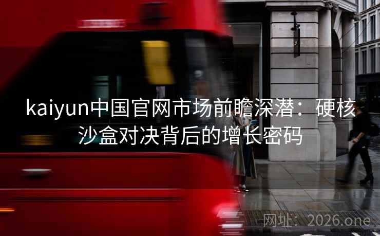 kaiyun中国官网市场前瞻深潜：硬核沙盒对决背后的增长密码  第2张