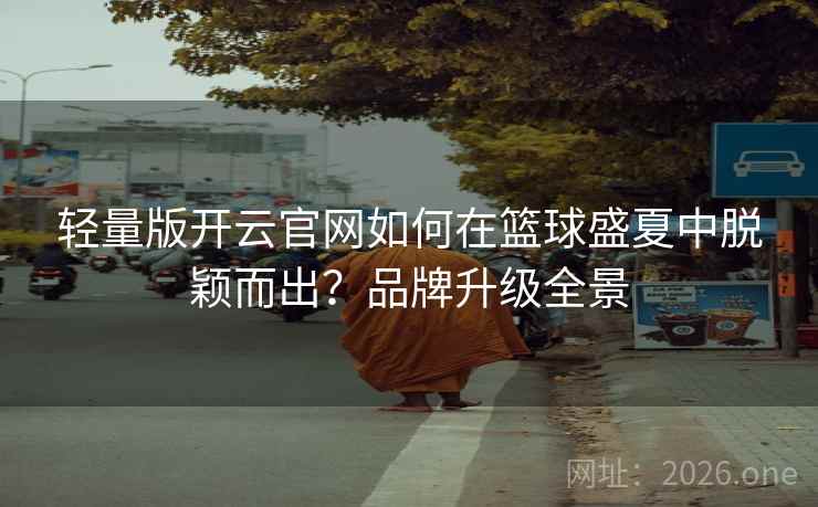 轻量版开云官网如何在篮球盛夏中脱颖而出？品牌升级全景