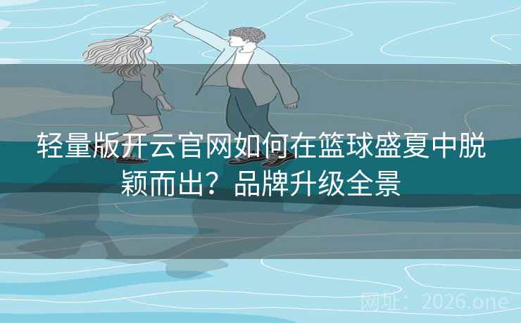 轻量版开云官网如何在篮球盛夏中脱颖而出？品牌升级全景  第2张