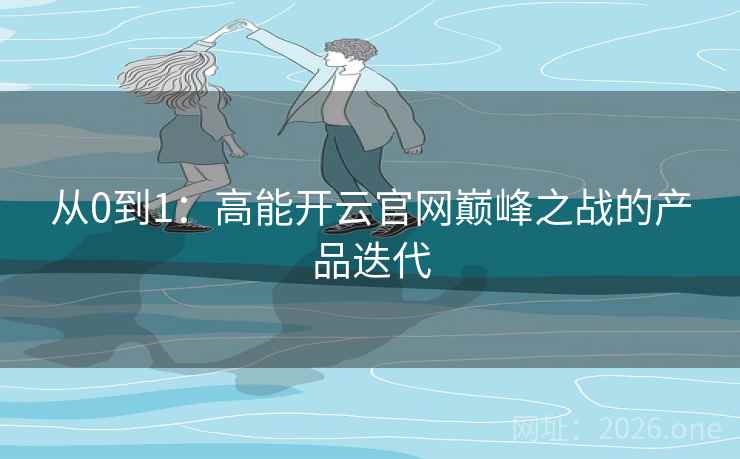从0到1：高能开云官网巅峰之战的产品迭代