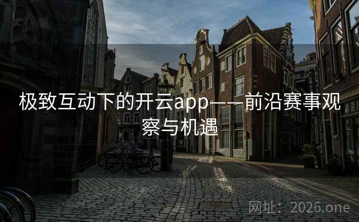 极致互动下的开云app——前沿赛事观察与机遇