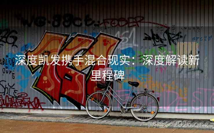 深度凯发携手混合现实：深度解读新里程碑  第2张