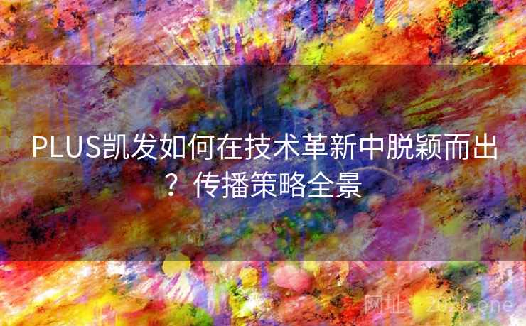 PLUS凯发如何在技术革新中脱颖而出？传播策略全景  第2张