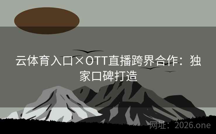 云体育入口×OTT直播跨界合作：独家口碑打造  第2张