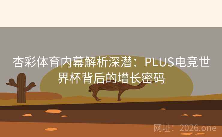 杏彩体育内幕解析深潜：PLUS电竞世界杯背后的增长密码