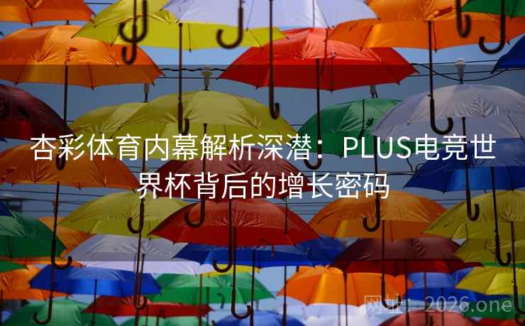 杏彩体育内幕解析深潜：PLUS电竞世界杯背后的增长密码  第2张