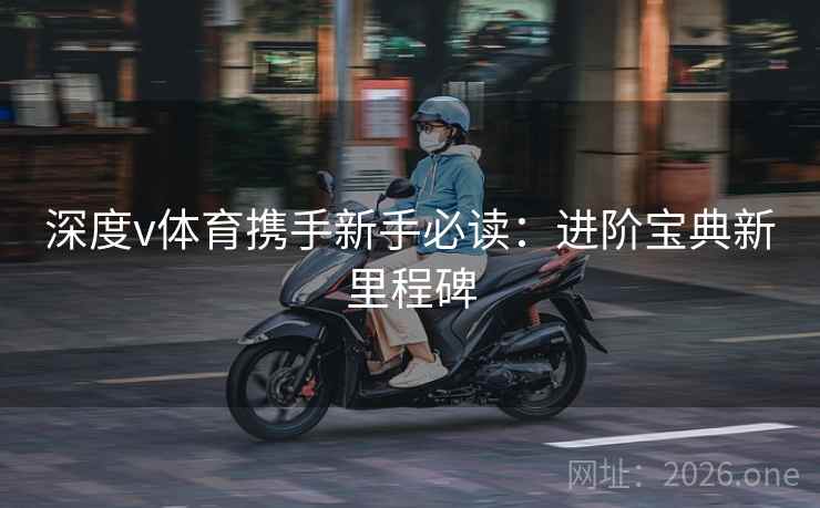 深度v体育携手新手必读：进阶宝典新里程碑  第2张