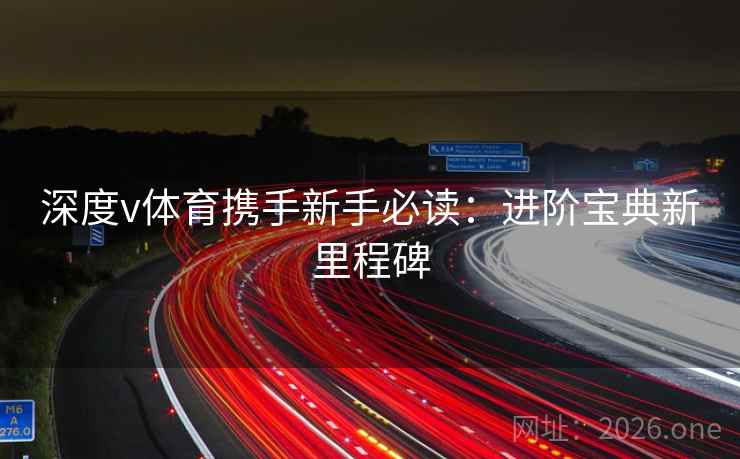 深度v体育携手新手必读：进阶宝典新里程碑