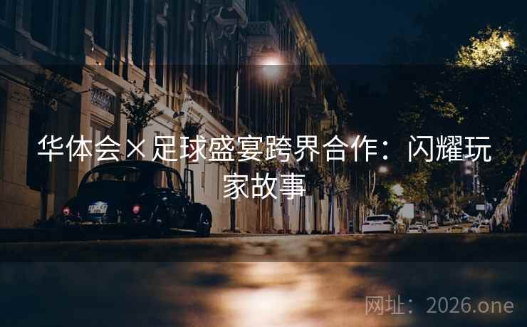 华体会×足球盛宴跨界合作：闪耀玩家故事  第2张