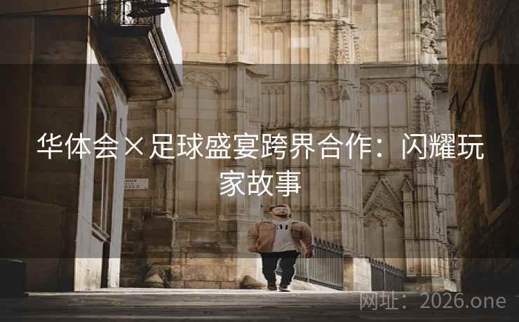 华体会×足球盛宴跨界合作：闪耀玩家故事