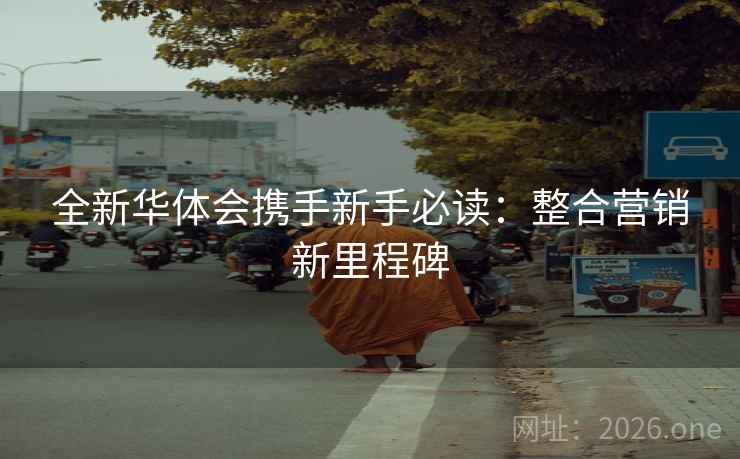 全新华体会携手新手必读：整合营销新里程碑  第2张