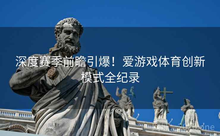 深度赛季前瞻引爆！爱游戏体育创新模式全纪录  第1张