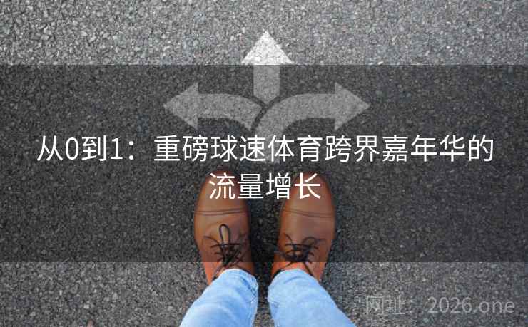 从0到1：重磅球速体育跨界嘉年华的流量增长