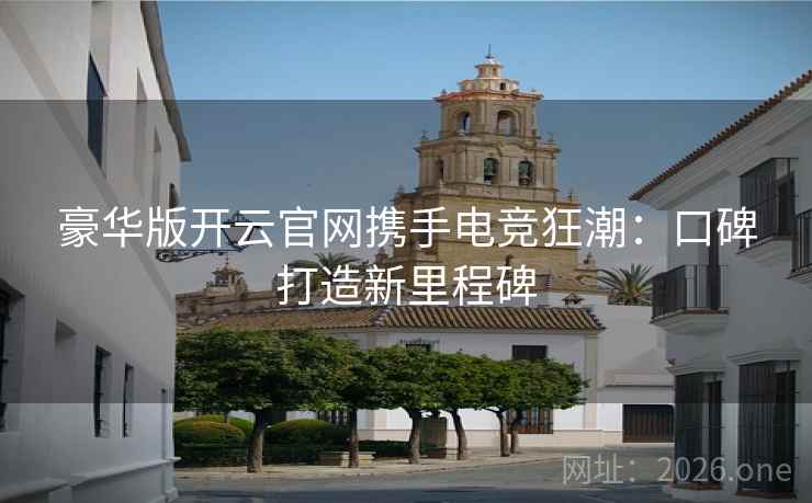 豪华版开云官网携手电竞狂潮：口碑打造新里程碑
