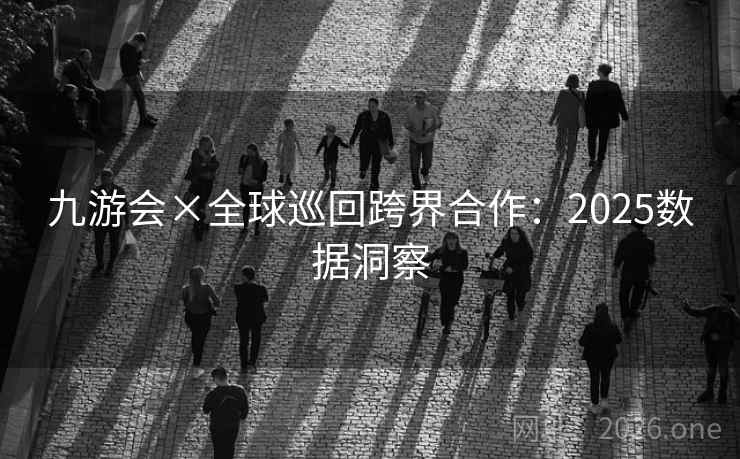 九游会×全球巡回跨界合作：2025数据洞察  第2张