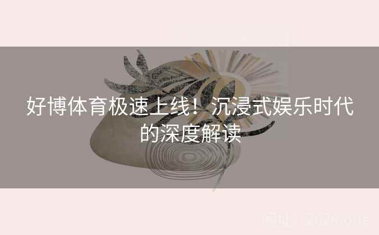 好博体育极速上线！沉浸式娱乐时代的深度解读