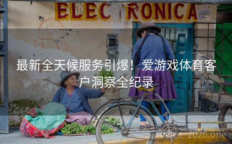 最新全天候服务引爆！爱游戏体育客户洞察全纪录  第1张