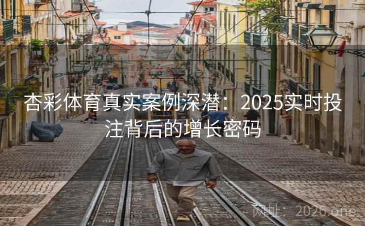 杏彩体育真实案例深潜：2025实时投注背后的增长密码