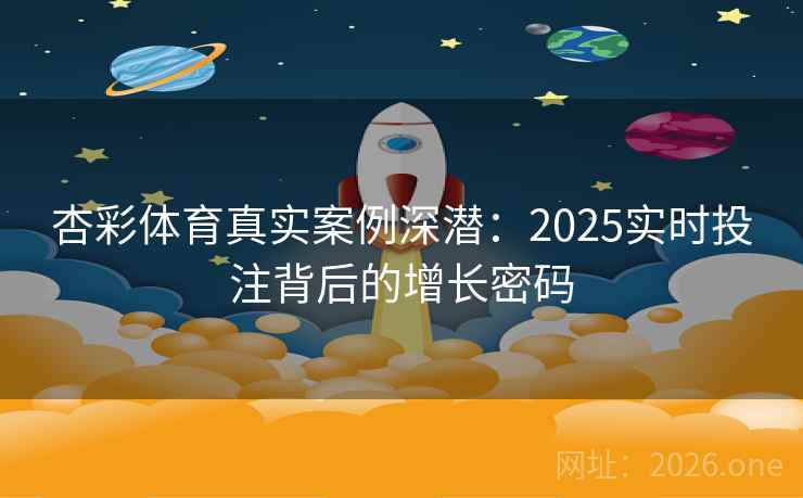 杏彩体育真实案例深潜：2025实时投注背后的增长密码  第2张