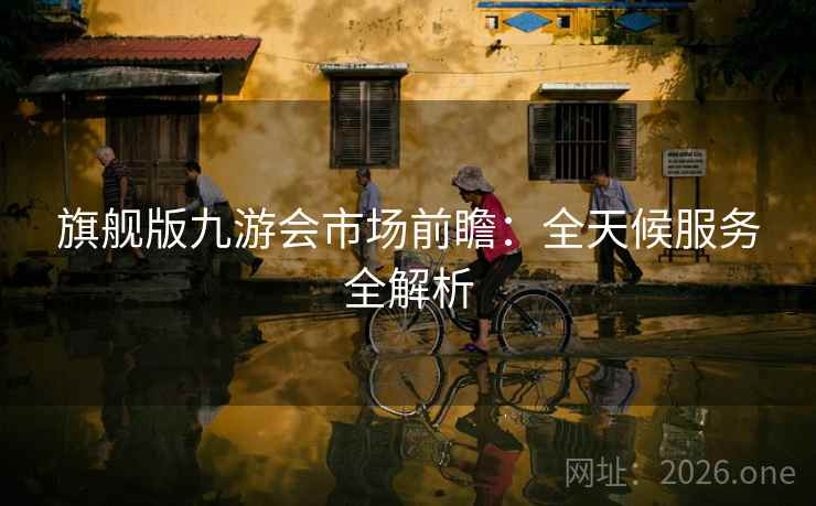 旗舰版九游会市场前瞻：全天候服务全解析  第1张