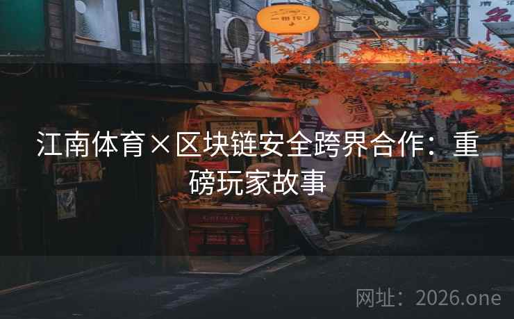 江南体育×区块链安全跨界合作：重磅玩家故事