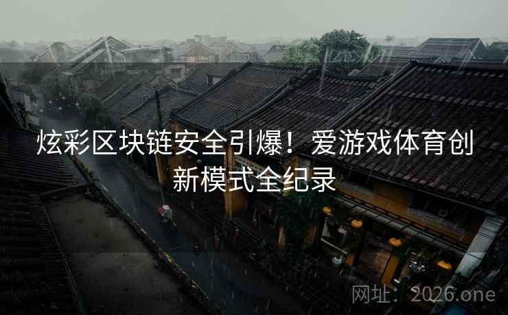 炫彩区块链安全引爆!爱游戏体育创新模式全纪录 第2张 炫彩区块链安全引爆!爱游戏体育创新模式全纪录 第2张