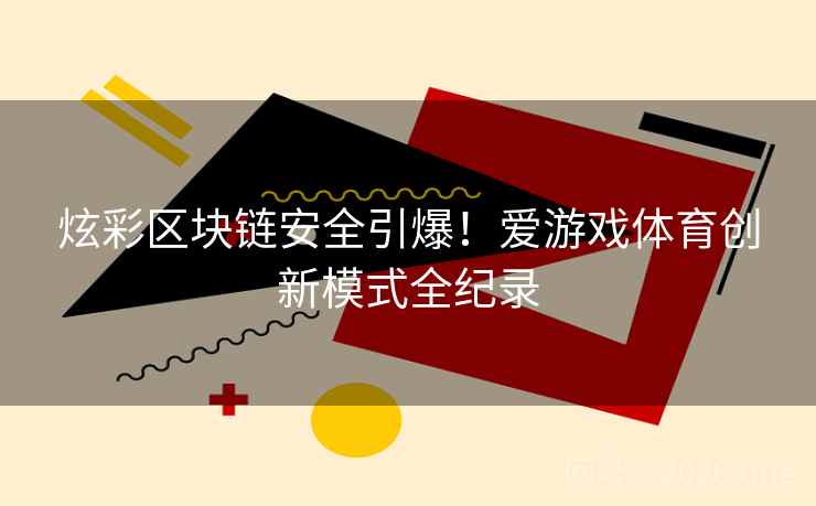 炫彩区块链安全引爆！爱游戏体育创新模式全纪录