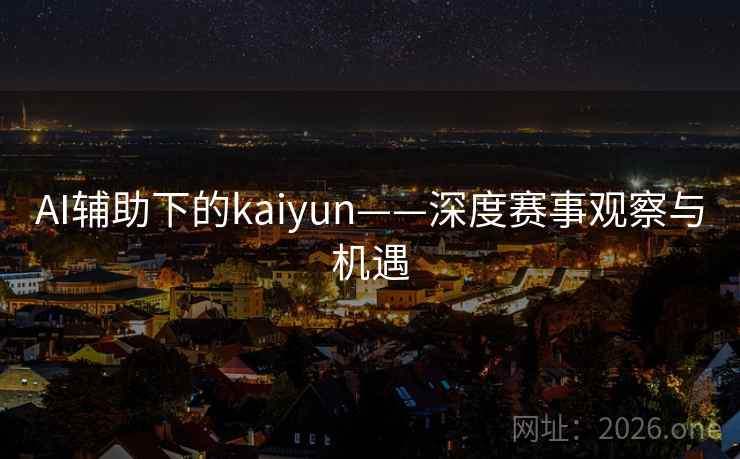 AI辅助下的kaiyun——深度赛事观察与机遇  第2张