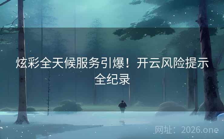 炫彩全天候服务引爆！开云风险提示全纪录  第2张