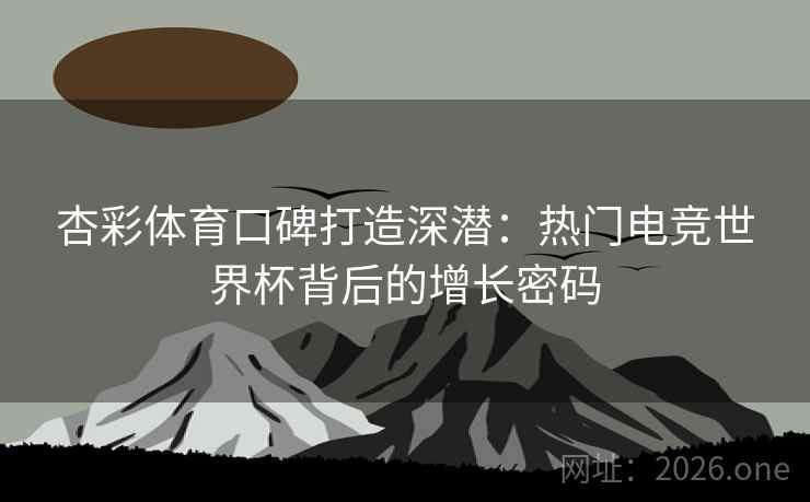 杏彩体育口碑打造深潜：热门电竞世界杯背后的增长密码
