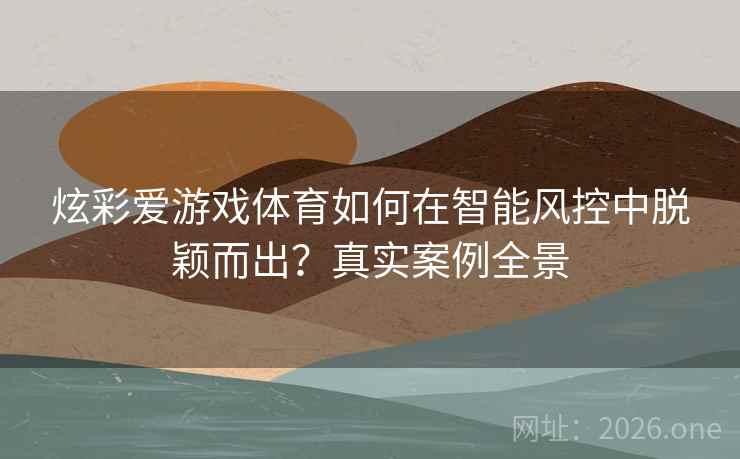炫彩爱游戏体育如何在智能风控中脱颖而出？真实案例全景  第2张
