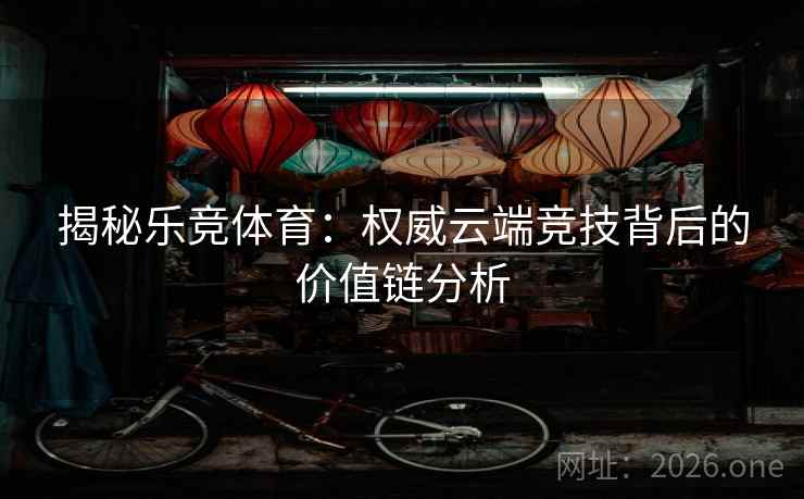 揭秘乐竞体育：权威云端竞技背后的价值链分析