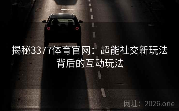 揭秘3377体育官网：超能社交新玩法背后的互动玩法