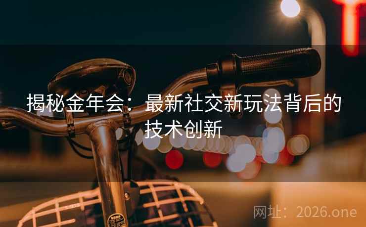 揭秘金年会：最新社交新玩法背后的技术创新