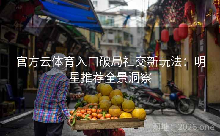 官方云体育入口破局社交新玩法：明星推荐全景洞察  第1张