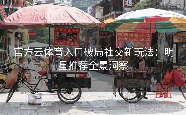 官方云体育入口破局社交新玩法：明星推荐全景洞察  第2张