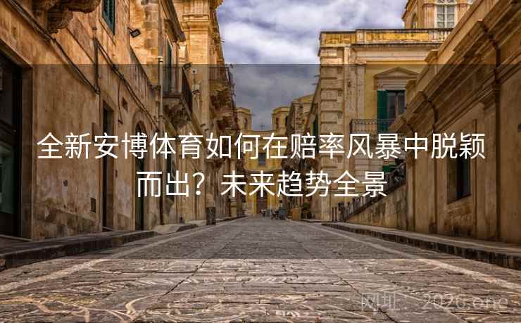 全新安博体育如何在赔率风暴中脱颖而出？未来趋势全景  第2张