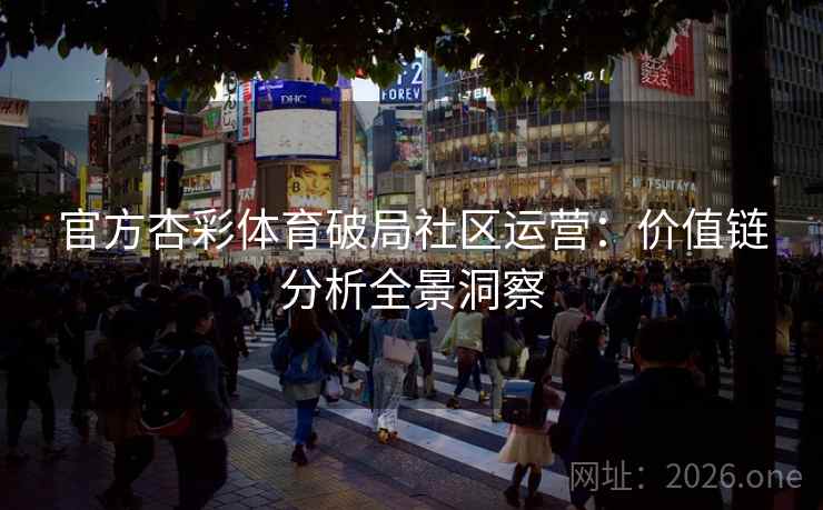 官方杏彩体育破局社区运营：价值链分析全景洞察  第2张